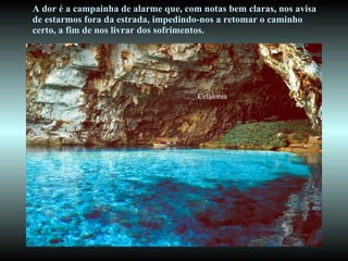 A dor é a campainha de alarme que, com notas bem claras, nos avisa  de estarmos fora da estrada, impedindo-nos a retomar o caminho  certo, a fim de nos livrar dos sofrimentos. Cefalonia 