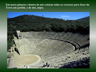 Epidauros Em nosso planeta e dentro de nós existem todos os recursos para fazer da Terra um jardim, e de nós, anjos.  