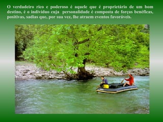 O verdadeiro rico e poderoso é aquele que é proprietário de um bom destino, é o indivíduo cuja  personalidade é composta de forças benéficas, positivas, sadias que, por sua vez, lhe atraem eventos favoráveis.  