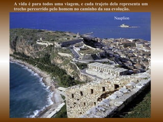 A vida é para todos uma viagem, e cada trajeto dela representa um trecho percorrido pelo homem no caminho da sua evolução.  Nauplion 