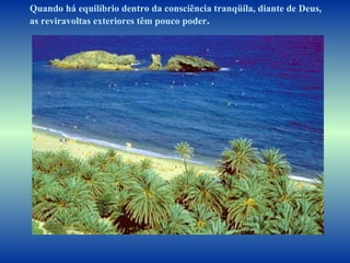 Quando há equilíbrio dentro da consciência tranqüila, diante de Deus,  as reviravoltas exteriores têm pouco poder .   