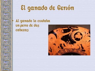 El ganado de Gerión
• Al ganado lo cuidaba
  un perro de dos
  cabezas
 