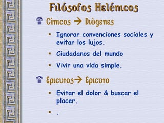 Filósofos Helénicos
$ Cìnicos  Diògenes
    Ignorar convenciones sociales y
     evitar los lujos.
    Ciudadanos del mundo
    Vivir una vida simple.

$ Epicuros Epicuro
    Evitar el dolor & buscar el
     placer.
    .
 
