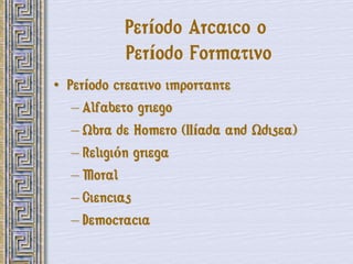 Período Arcaico o
           Período Formativo
• Período creativo importante
   – Alfabeto griego
   – Obra de Homero (IIíada and Odisea)
   – Religión griega
   – Moral
   – Ciencias
   – Democracia
 