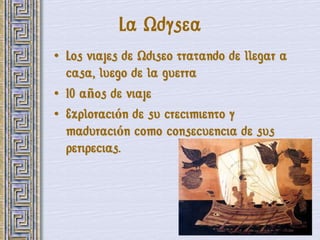 La Odysea
• Los viajes de Odiseo tratando de llegar a
  casa, luego de la guerra
• 10 años de viaje
• Exploración de su crecimiento y
  maduración como consecuencia de sus
  peripecias.
 