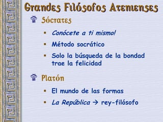 Grandes Filósofos Atenienses
 $ Sócrates
     Conócete a ti mismo!
     Método socrático
     Solo la búsqueda de la bondad
      trae la felicidad

 $ Platón
     El mundo de las formas
     La República  rey-filósofo
 