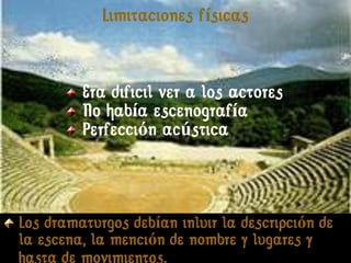 Limitaciones físicas


         Era dificil ver a los actores
         No había escenografía
         Perfección acústica



Los dramaturgos debían inluir la descripción de
la escena, la mención de nombre y lugares y
hasta de movimientos.
 