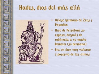 Hades, dios del más allá
            • Celoso hermano de Zeus y
              Poseidón.
            • Hizo de Perséfone su
              esposa, después de
              robársela a su madre
              Demeter (su hermana)
            • Era un dios muy violento
              y posesivo de las almas
 