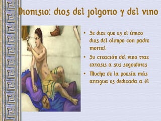 Dionisio: dios del jolgorio y del vino
                 • Se dice que es el único
                   dios del olimpo con padre
                   mortal
                 • Su creación del vino trae
                   extasis a sus seguidores
                 • Mucha de la poesía más
                   antigua es dedicada a él
 