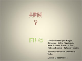 Treball realitzat per: Roger
Bartumeu, Celine Figueiredo,
Aleix Solanes, Rosanna Soto,
Rebeca Sarabia , Tatiana Teixeira.
Escola andorrana d’Andorra la
Vella.
Classe: Guacamoles.
 