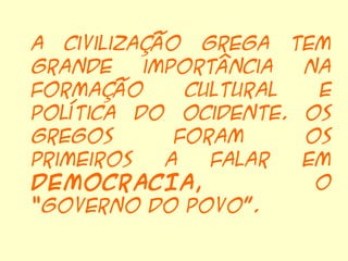A civilização grega tem
grande    importância  na
formação      cultural  e
política do Ocidente. Os
gregos       foram     os
primeiros   a   falar  em
DEMOCRACIA,             o
“governo do povo”.
 