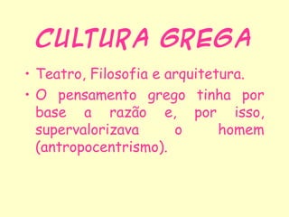 Cultura Grega
• Teatro, Filosofia e arquitetura.
• O pensamento grego tinha por
  base a razão e, por isso,
  supervalorizava      o      homem
  (antropocentrismo).
 