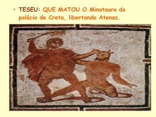 • TESEU: QUE MATOU O Minotauro do
  palácio de Creta, libertando Atenas.
 