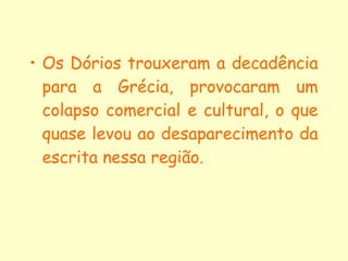• Os Dórios trouxeram a decadência
  para a Grécia, provocaram um
  colapso comercial e cultural, o que
  quase levou ao desaparecimento da
  escrita nessa região.
 