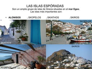 LAS ISLAS ESPÓRADAS
Son un amplio grupo de islas de Grecia situadas en el mar Egeo.
Las islas más importantes son:
● ALONISOS . SKOPELOS . SKIATHOS . SKIROS
SKIATHOS
SKOPELOS
ALONISOS
SKIROS
 