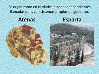 Se organizaron en ciudades-estado independientes
llamadas polis con sistemas propios de gobierno.
Atenas Esparta
 
