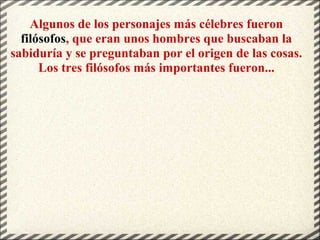 Algunos de los personajes más célebres fueron
filósofos, que eran unos hombres que buscaban la
sabiduría y se preguntaban por el origen de las cosas.
Los tres filósofos más importantes fueron...
 