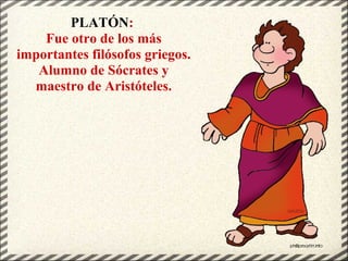 PLATÓN:
Fue otro de los más
importantes filósofos griegos.
Alumno de Sócrates y
maestro de Aristóteles.
 