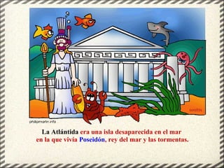 La Atlántida era una isla desaparecida en el mar
en la que vivía Poseidón, rey del mar y las tormentas.
 