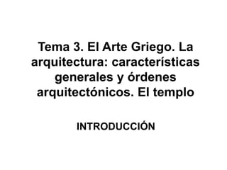 Tema 3. El Arte Griego. La
arquitectura: características
generales y órdenes
arquitectónicos. El templo
INTRODUCCIÓN
 