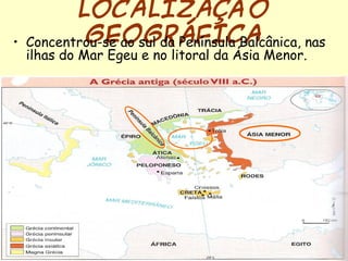 LOCALIZAÇÃO
GEOGRÁFICA• Concentrou-se ao sul da Península Balcânica, nas
ilhas do Mar Egeu e no litoral da Ásia Menor.
 