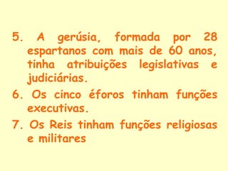 5. A gerúsia, formada por 28
espartanos com mais de 60 anos,
tinha atribuições legislativas e
judiciárias.
6. Os cinco éfo...