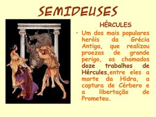 SEMIDEUSES
HÉRCULES
• Um dos mais populares
heróis da Grécia
Antiga, que realizou
proezas de grande
perigo, os chamados
do...