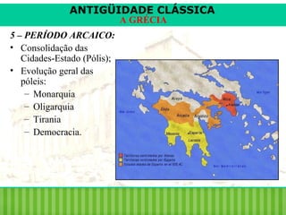 ANTIGÜIDADE CLÁSSICA
A GRÉCIA

5 – PERÍODO ARCAICO:
• Consolidação das
Cidades-Estado (Pólis);
• Evolução geral das
póleis:
– Monarquia
– Oligarquia
– Tirania
– Democracia.

 