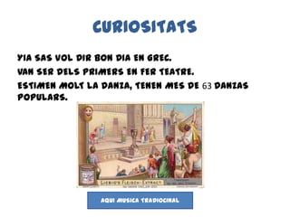 CURIOSITATS
YIA SAS VOL DIR BON DIA EN GREC.
VAN SER DELS PRIMERS EN FER TEATRE.
ESTIMEN MOLT LA DANZA, TENEN MES DE 63 DANZAS
POPULARS.
AQUI MUSICA TRADIOCINAL