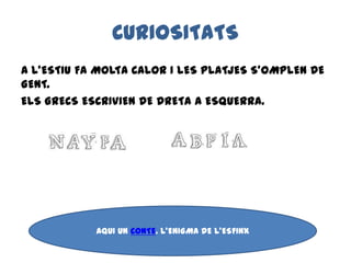 CURIOSITATS
A L’ESTIU FA MOLTA CALOR I LES PLATJES S’OMPLEN DE
GENT.
ELS GRECS ESCRIVIEN DE DRETA A ESQUERRA.
AQUI UN CONTE. L’ENIGMA DE L’ESFINX