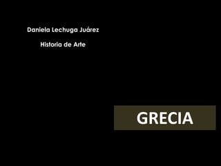 Daniela Lechuga Juárez
Historia de Arte
GRECIA
 