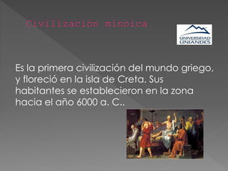 Es la primera civilización del mundo griego,
y floreció en la isla de Creta. Sus
habitantes se establecieron en la zona
hacia el año 6000 a. C..
 