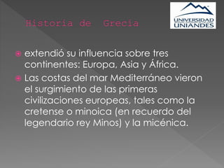  extendió su influencia sobre tres
continentes: Europa, Asia y África.
 Las costas del mar Mediterráneo vieron
el surgimiento de las primeras
civilizaciones europeas, tales como la
cretense o minoica (en recuerdo del
legendario rey Minos) y la micénica.
 