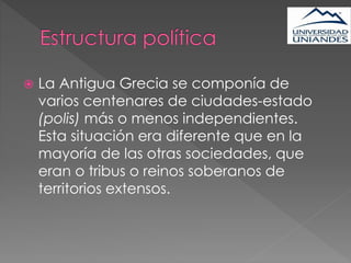  La Antigua Grecia se componía de
varios centenares de ciudades-estado
(polis) más o menos independientes.
Esta situación era diferente que en la
mayoría de las otras sociedades, que
eran o tribus o reinos soberanos de
territorios extensos.
 