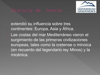 extendió su influencia sobre tres
continentes: Europa, Asia y África.
Las costas del mar Mediterráneo vieron el
surgimiento de las primeras civilizaciones
europeas, tales como la cretense o minoica
(en recuerdo del legendario rey Minos) y la
micénica.
 