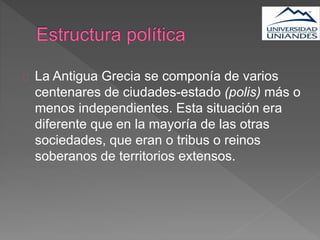 La Antigua Grecia se componía de varios
centenares de ciudades-estado (polis) más o
menos independientes. Esta situación era
diferente que en la mayoría de las otras
sociedades, que eran o tribus o reinos
soberanos de territorios extensos.
 