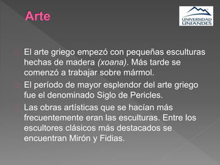 El arte griego empezó con pequeñas esculturas
hechas de madera (xoana). Más tarde se
comenzó a trabajar sobre mármol.
El período de mayor esplendor del arte griego
fue el denominado Siglo de Pericles.
Las obras artísticas que se hacían más
frecuentemente eran las esculturas. Entre los
escultores clásicos más destacados se
encuentran Mirón y Fidias.
 
