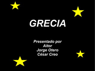 GRECIA
Presentado por
Aitor
Jorge Otero
César Creo
 