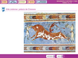 GEOGRAFÍA E HISTORIA 1.º ESO
TEMAS 12 y 13
INICIOINICIO
MAPA
DEL TEMA
MAPA
DEL TEMA
INTERNETINTERNET TEXTOSTEXTOSTEXTOS
ESQUEMAS
Y ACTIVIDADES
ESQUEMAS
Y ACTIVIDADES
Arte cretense: palacio de Cnossos
SALIRSALIRANTERIORANTERIOR
 