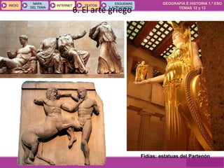 GEOGRAFÍA E HISTORIA 1.º ESO
TEMAS 12 y 13
INICIOINICIO
MAPA
DEL TEMA
MAPA
DEL TEMA
INTERNETINTERNET TEXTOSTEXTOSTEXTOS
ESQUEMAS
Y ACTIVIDADES
ESQUEMAS
Y ACTIVIDADES
6. El arte griego
Fidias: estatuas del Partenón
 