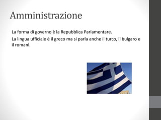 Amministrazione
La forma di governo è la Repubblica Parlamentare.
La lingua ufficiale è il greco ma si parla anche il turco, il bulgaro e
il romanì.
 
