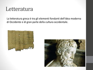 Letteratura
La letteratura greca è tra gli elementi fondanti dell'idea moderna
di Occidente e di gran parte della cultura occidentale.
 