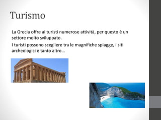 Turismo
La Grecia offre ai turisti numerose attività, per questo è un
settore molto sviluppato.
I turisti possono scegliere tra le magnifiche spiagge, i siti
archeologici e tanto altro…
 