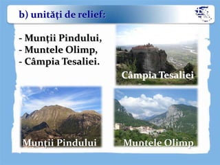b) unităţi de relief:
- Munţii Pindului,
- Muntele Olimp,
- Câmpia Tesaliei.
Munţii Pindului
Câmpia Tesaliei
Muntele Olimp
 