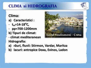 CLIMA si HIDROGRAFIA
Clima:
a) Caracteristici :
- tm=14-18o
C,
- pp=700-1200mm
b) Tipuri de climat:
- climat mediteranean
Hidrografia:
a) râuri, fluvii: Stirmon, Vardar, Maritza
b) lacuri: antropice Doxa, Evinos, Ladon
Lacul Voulismeni - Creta
 