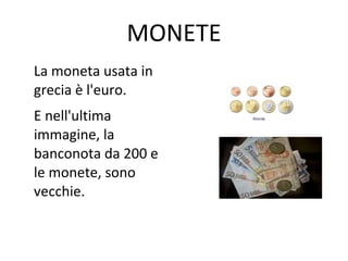 MONETE
La moneta usata in
grecia è l'euro.
E nell'ultima
immagine, la
banconota da 200 e
le monete, sono
vecchie.
 