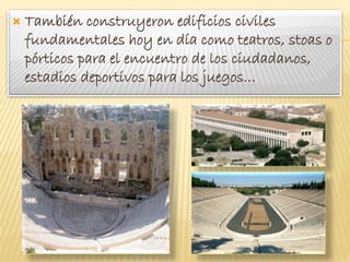  También construyeron edificios civiles
fundamentales hoy en día como teatros, stoas o
pórticos para el encuentro de los ciudadanos,
estadios deportivos para los juegos…
 