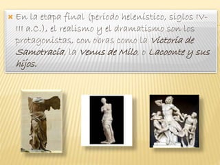  En la etapa final (periodo helenístico, siglos IV-
III a.C.), el realismo y el dramatismo son los
protagonistas, con obras como la Victoria de
Samotracia, la Venus de Milo, o Lacoonte y sus
hijos.
 