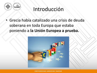 Introducción
• Grecia había catalizado una crisis de deuda
soberana en toda Europa que estaba
poniendo a la Unión Europea a prueba.
 