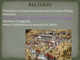 Politeísmo con deuses antropomorfos no monte Olimpo
Mitoloxía
https://es.wikipedia.org/wiki/Mitolog%C3%ADa_griega
Hesíodo (A teogonía)
Festas Panhelénicas no santuario de Delfos
RELIXIÓN
 